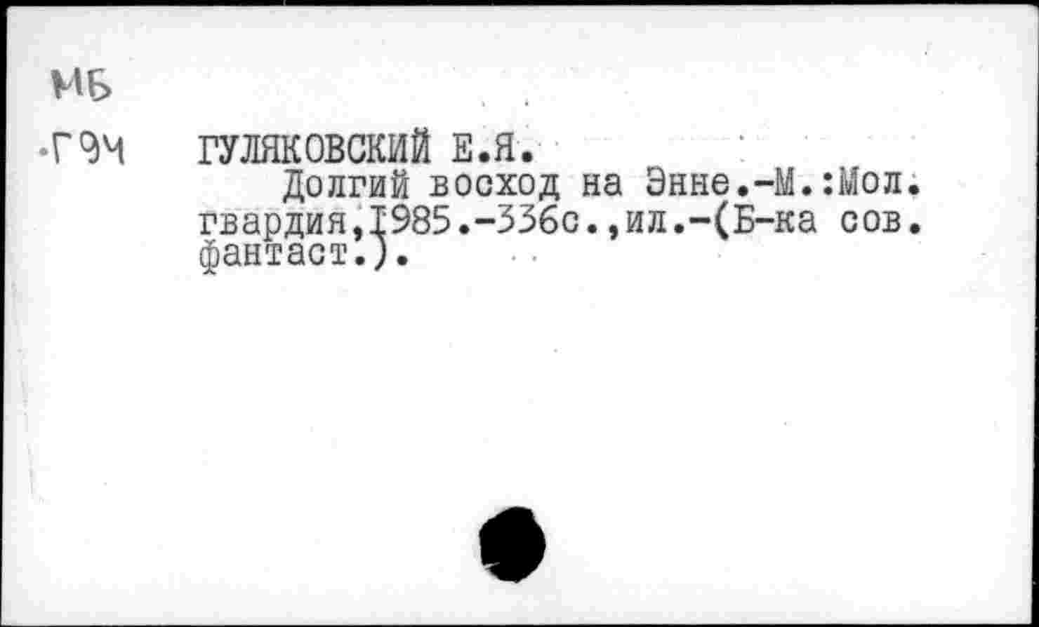 ﻿ГУЛЯКОВСКИЙ Е.Я.
Долгий восход на Энне.-М.:Мол. гвардия,1985.-ЗЗбс.,ил.-(Б-ка сов. фантаст.).